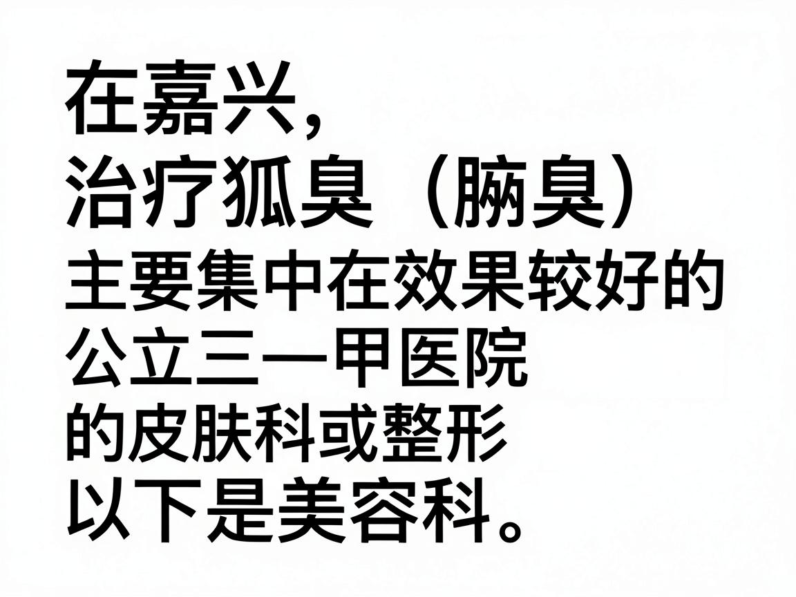 在嘉兴,治疗狐臭(腋臭)效果较好的医院主要集中在公立三甲医院的皮肤科或整形美容科。以下是综合口碑和医疗水平后的推荐 在嘉兴,治疗狐臭(腋臭)效果较好的医院主要集中在公立三甲医院的皮肤科或整形美容科。以下是综合口碑和医疗水平后的推荐