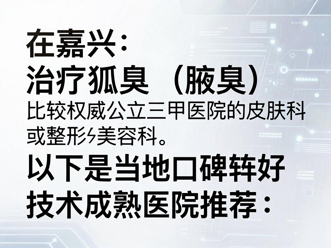 在嘉兴,治疗狐臭(腋臭)比较权威的医院通常包括公立三甲医院的皮肤科或整形美容科。以下是当地口碑较好、技术成熟的几家医院推荐,供你参考 在嘉兴,治疗狐臭(腋臭)比较权威的医院通常包括公立三甲医院的皮肤科或整形美容科。以下是当地口碑较好、技术成熟的几家医院推荐,供你参考