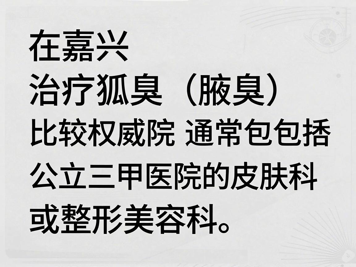 在嘉兴,治疗狐臭(腋臭)比较权威的医院通常包括公立三甲医院的皮肤科或整形美容科。以下是当地口碑较好、技术成熟的几家医院推荐,供你参考 在嘉兴,治疗狐臭(腋臭)比较权威的医院通常包括公立三甲医院的皮肤科或整形美容科。以下是当地口碑较好、技术成熟的几家医院推荐,供你参考