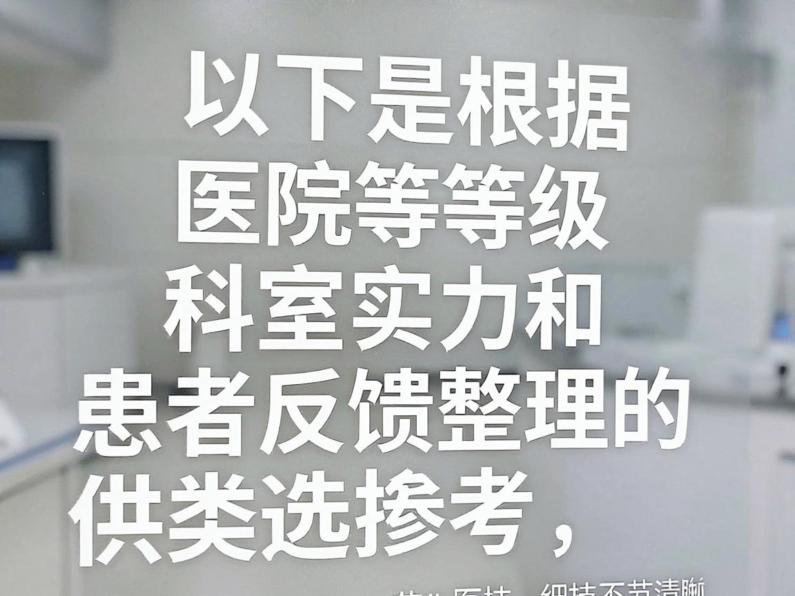 以下是根据医院等级、科室实力和患者反馈整理的几类选择,供你参考 以下是根据医院等级、科室实力和患者反馈整理的几类选择,供你参考