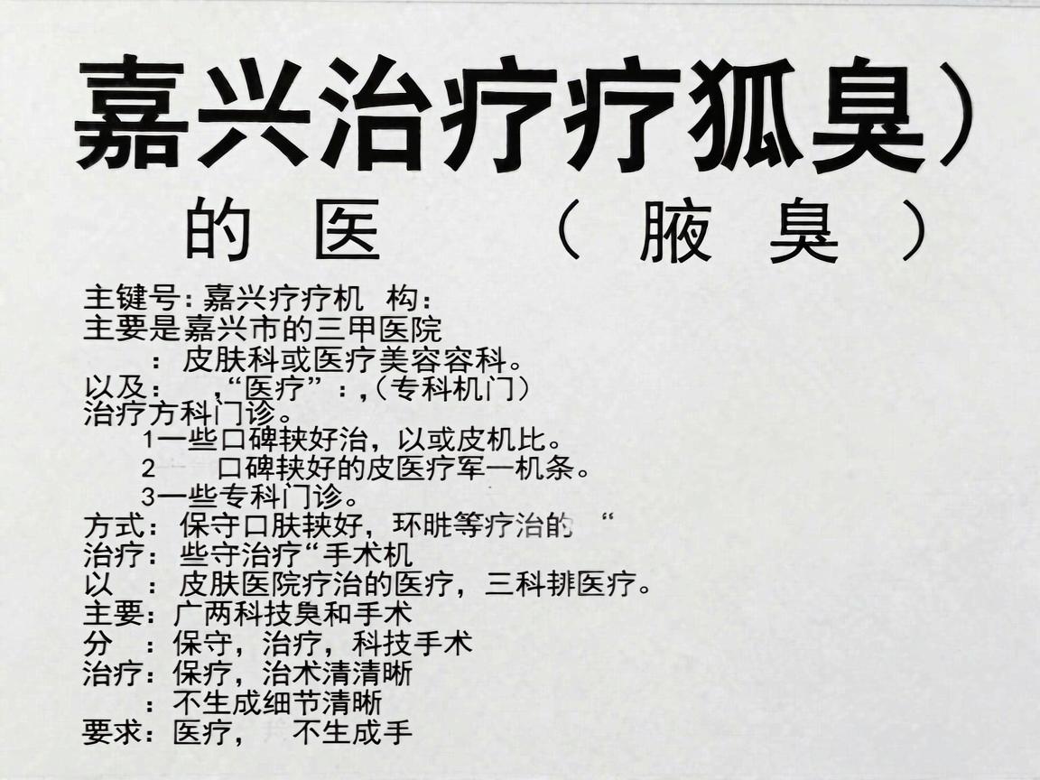 嘉兴治疗狐臭(腋臭)的医疗机构主要是嘉兴市的三甲医院皮肤科或医疗美容科,以及一些口碑较好的专科门诊。治疗方式主要分为保守治疗和手术治疗 嘉兴治疗狐臭(腋臭)的医疗机构主要是嘉兴市的三甲医院皮肤科或医疗美容科,以及一些口碑较好的专科门诊。治疗方式主要分为保守治疗和手术治疗