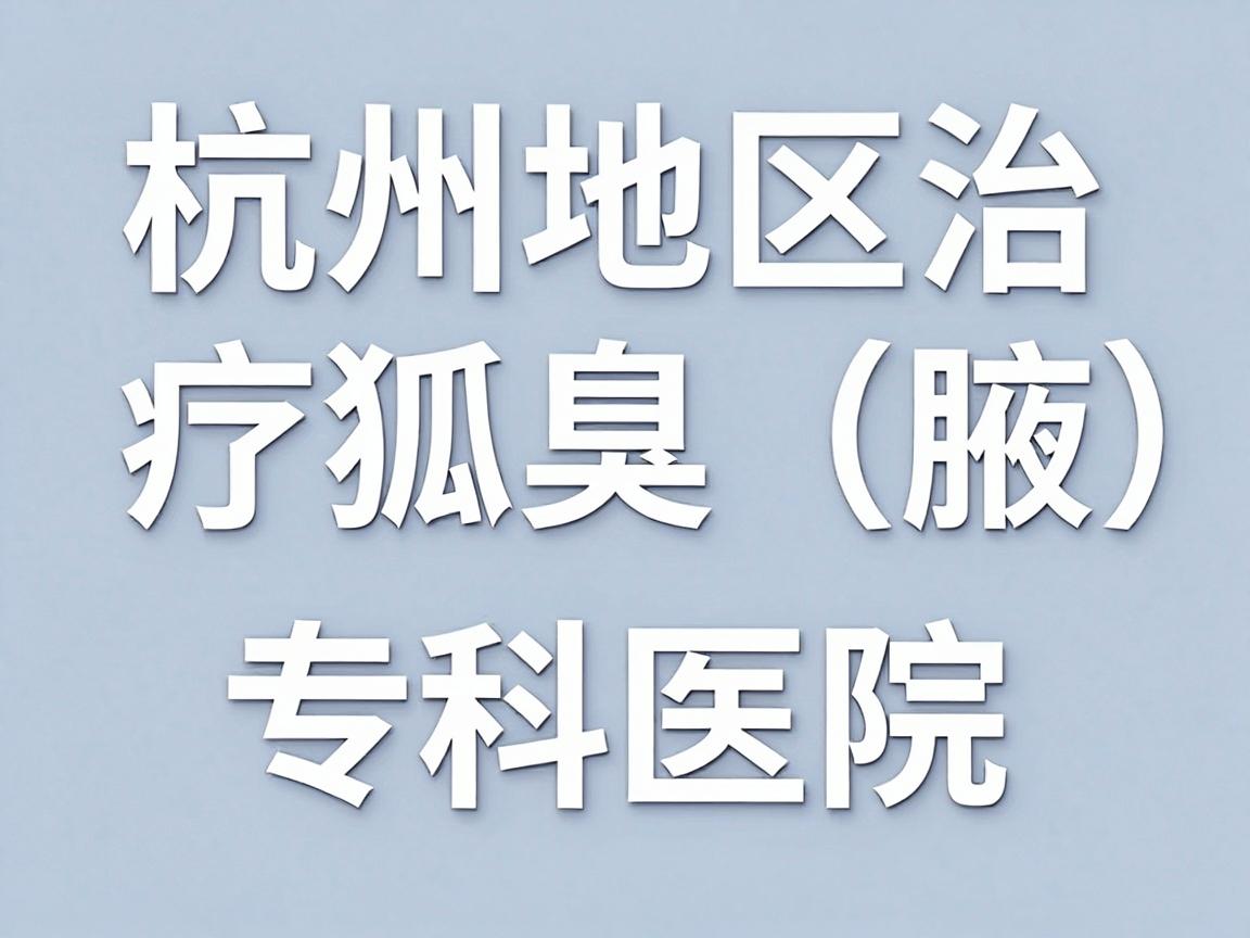杭州地区治疗狐臭(腋臭)的专科医院,通常是指设有腋臭专病门诊或皮肤科/普外科中在该领域有专长的医院。需要注意的是,真正的专科医院非常少,大部分治疗都在三甲医院的皮肤科或整形美容科进行 杭州地区治疗狐臭(腋臭)的专科医院,通常是指设有腋臭专病门诊或皮肤科/普外科中在该领域有专长的医院。需要注意的是,真正的专科医院非常少,大部分治疗都在三甲医院的皮肤科或整形美容科进行