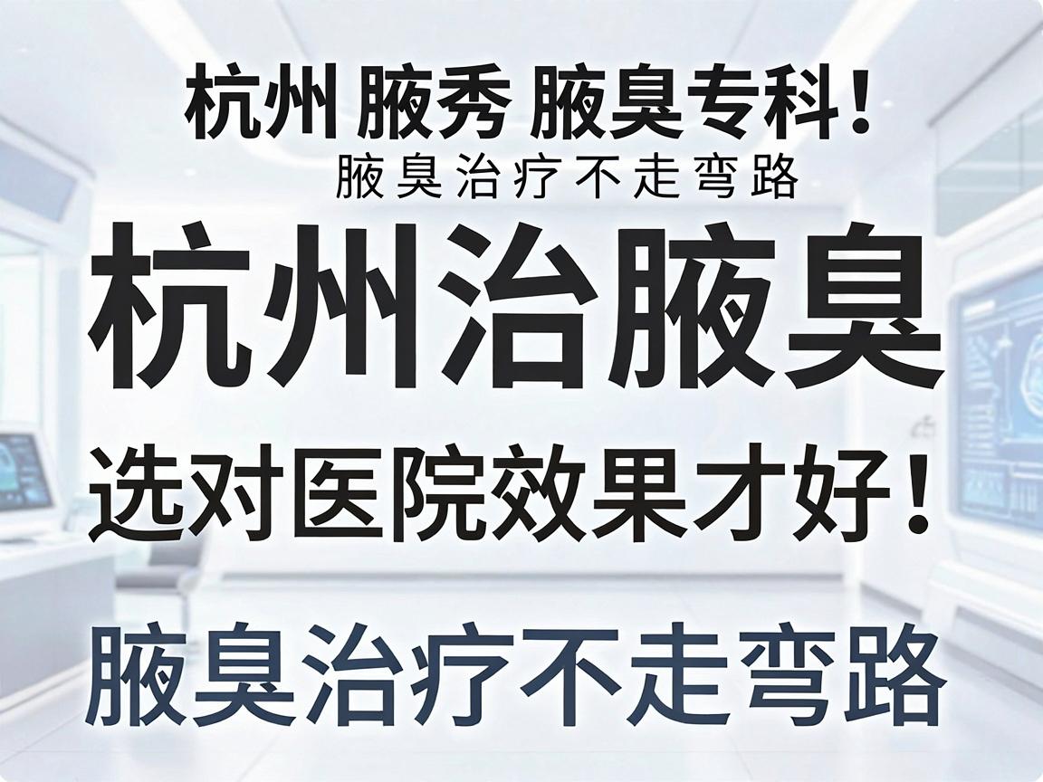 杭州治腋臭,选对医院效果才好!杭州腋秀腋臭专科,腋臭治疗不走弯路 杭州治腋臭,选对医院效果才好!杭州腋秀腋臭专科,腋臭治疗不走弯路