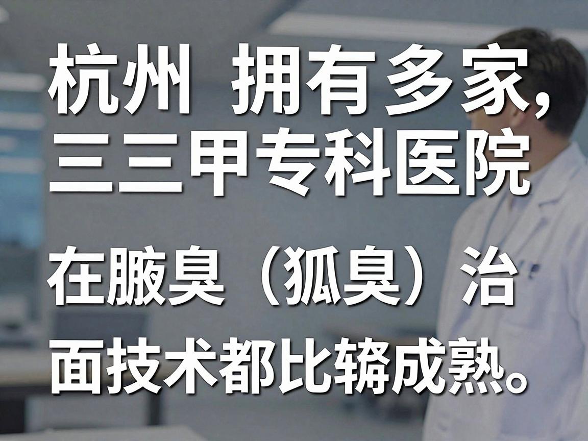 杭州拥有多家三甲医院和专科医院,在腋臭(狐臭)治疗方面技术都比较成熟。选择医院时,建议重点关注皮肤科或整形美容科的微创治疗技术 杭州拥有多家三甲医院和专科医院,在腋臭(狐臭)治疗方面技术都比较成熟。选择医院时,建议重点关注皮肤科或整形美容科的微创治疗技术