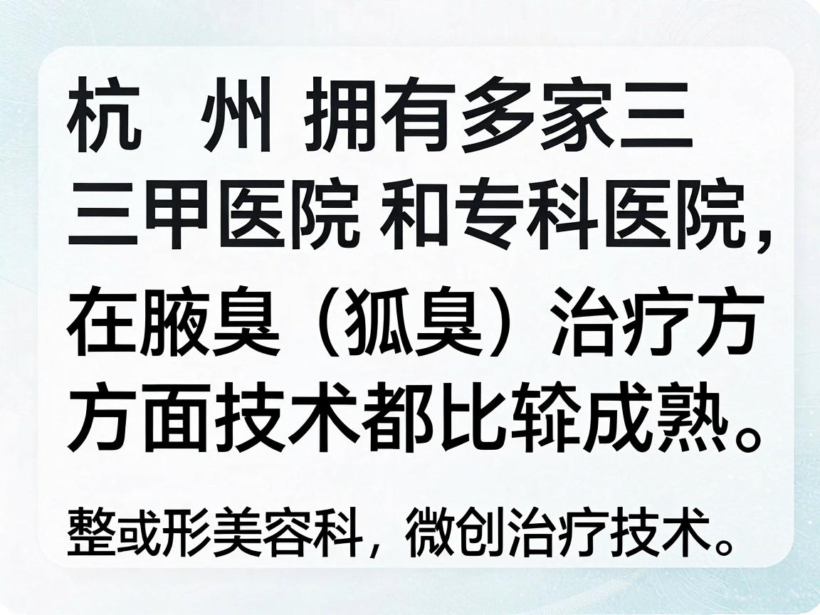 杭州拥有多家三甲医院和专科医院,在腋臭(狐臭)治疗方面技术都比较成熟。选择医院时,建议重点关注皮肤科或整形美容科的微创治疗技术 杭州拥有多家三甲医院和专科医院,在腋臭(狐臭)治疗方面技术都比较成熟。选择医院时,建议重点关注皮肤科或整形美容科的微创治疗技术