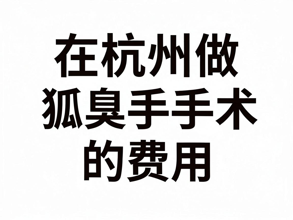在杭州做狐臭手术的费用,通常没有一个固定的数字,但根据市场行情和医院的定价,总费用一般在 3000元 到 15000元 之间 在杭州做狐臭手术的费用,通常没有一个固定的数字,但根据市场行情和医院的定价,总费用一般在 3000元 到 15000元 之间