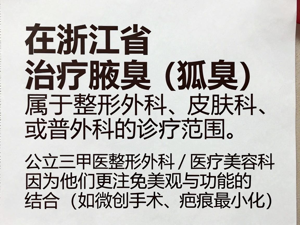在浙江省，治疗腋臭（狐臭）属于整形外科、皮肤科或普外科的诊疗范围。选择医院时，建议优先考虑公立三甲医院的整形外科/医疗美容科，因为他们更注重美观与功能的结合（如微创手术、疤痕最小化）