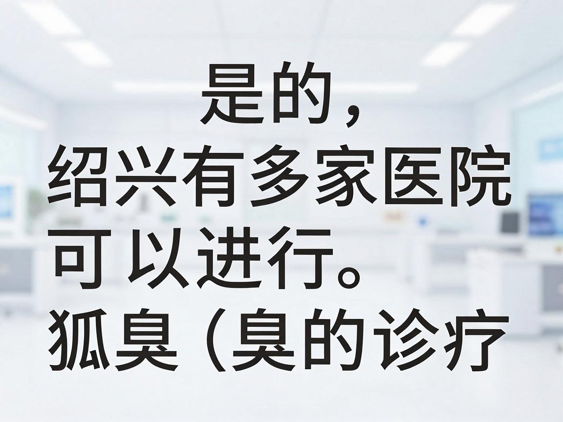 是的，绍兴有多家医院可以进行狐臭（腋臭）的诊疗。以下是部分医院供参考