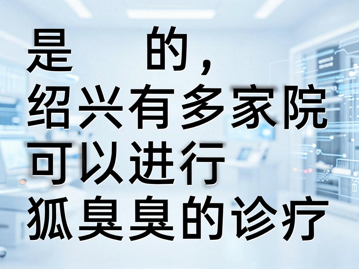是的，绍兴有多家医院可以进行狐臭（腋臭）的诊疗。以下是部分医院供参考