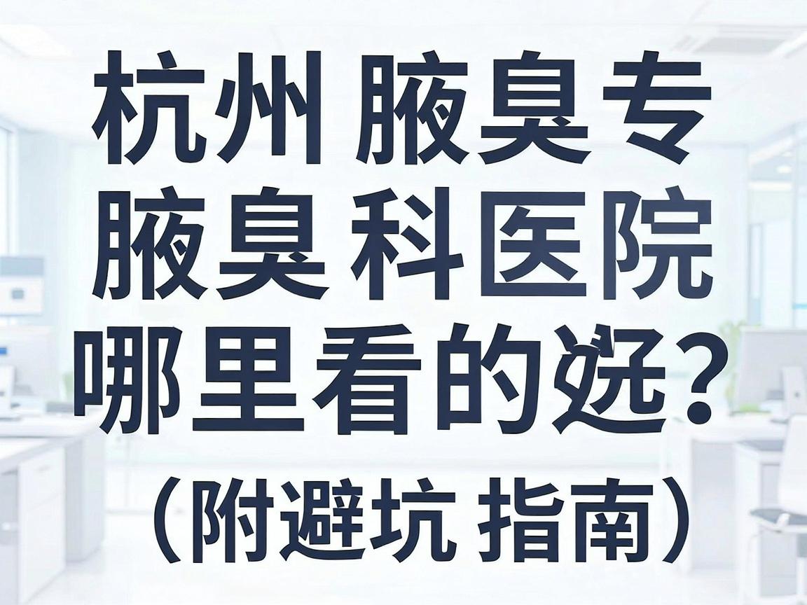 杭州腋臭哪里看的好？杭州腋臭专科医院怎么选？一篇讲透（附避坑指南）