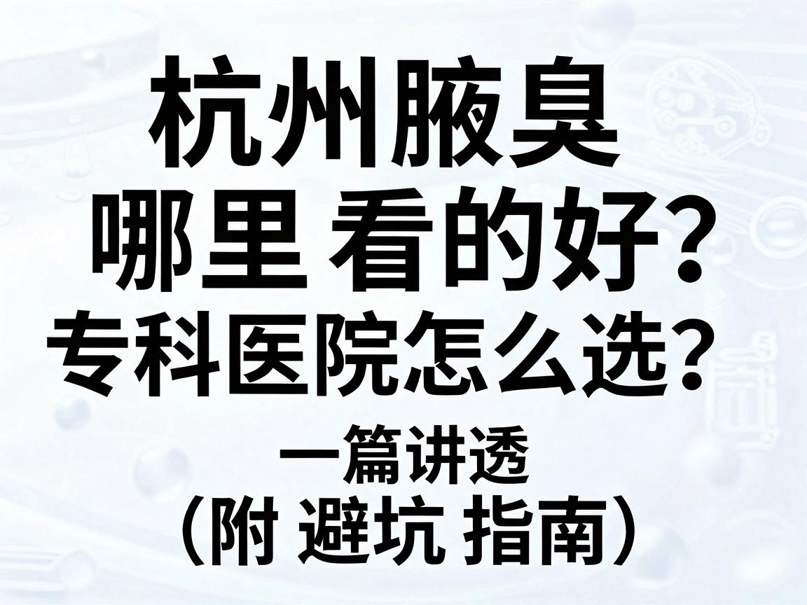 杭州腋臭哪里看的好？杭州腋臭专科医院怎么选？一篇讲透（附避坑指南）