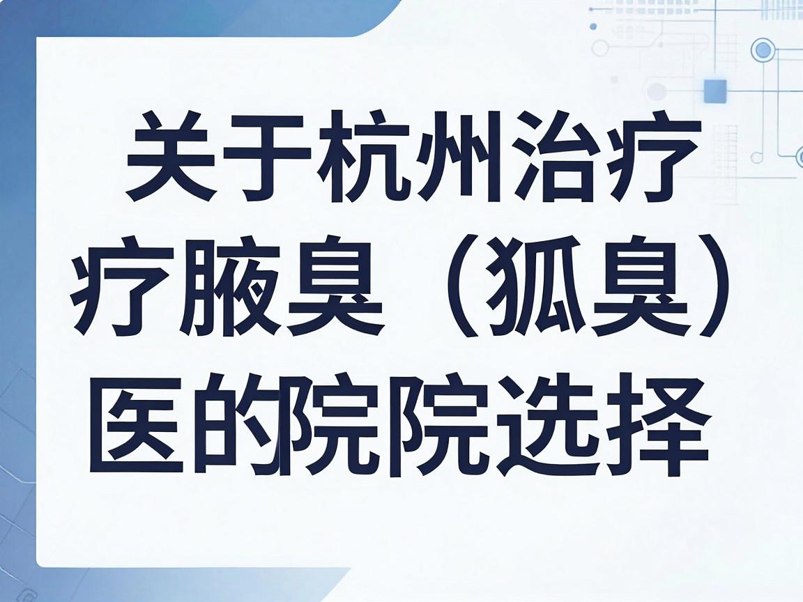 关于杭州治疗腋臭（狐臭）的医院选择，以下是基于公开医疗资源和患者口碑的整理建议。请注意，本回答不构成医疗建议，具体治疗方案请务必前往正规医院咨询医生