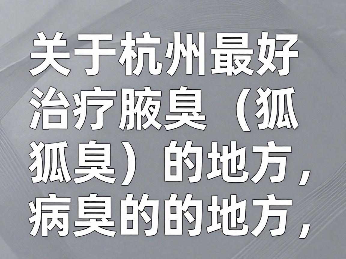 关于杭州最好的治疗腋臭（狐臭）的地方，需要明确一点，没有绝对的最好，只有最适合你病情的医院。通常，选择三甲医院的整形外科、皮肤科或腋臭专科最靠谱