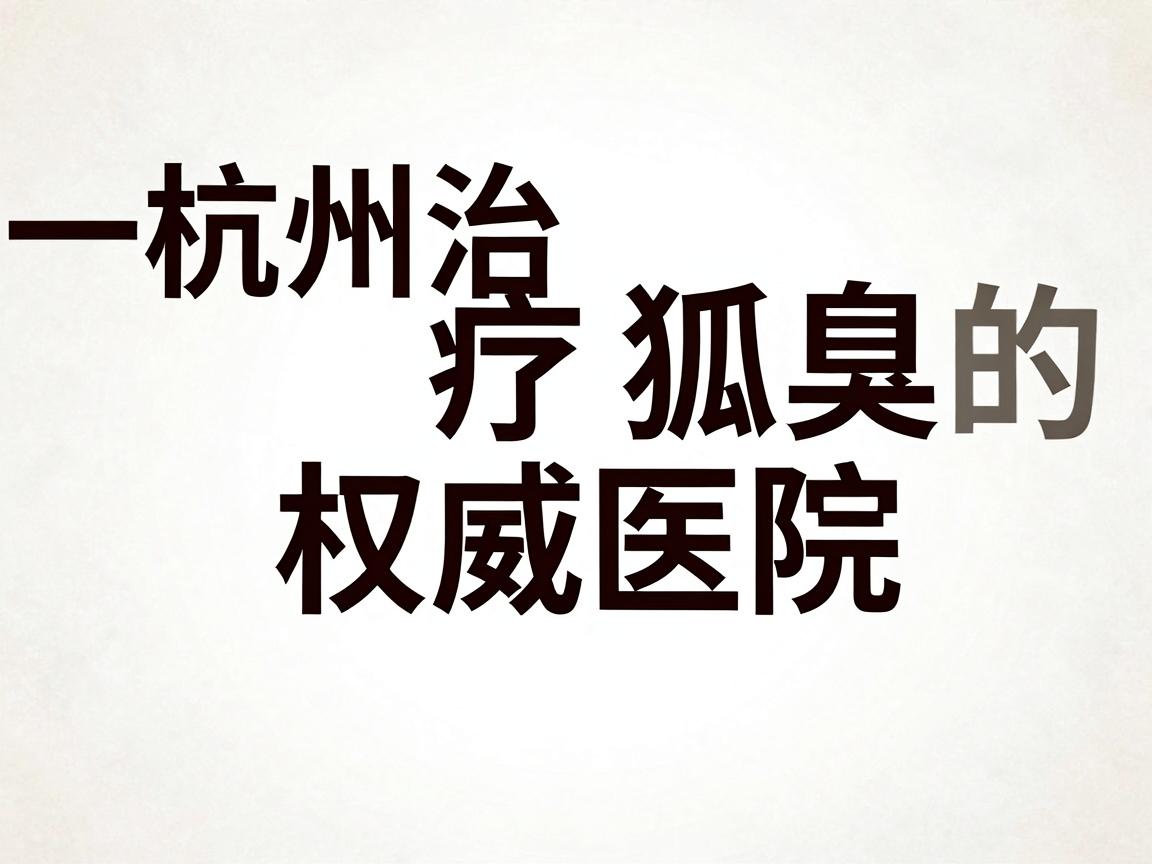 一、杭州治疗狐臭的权威医院推荐
