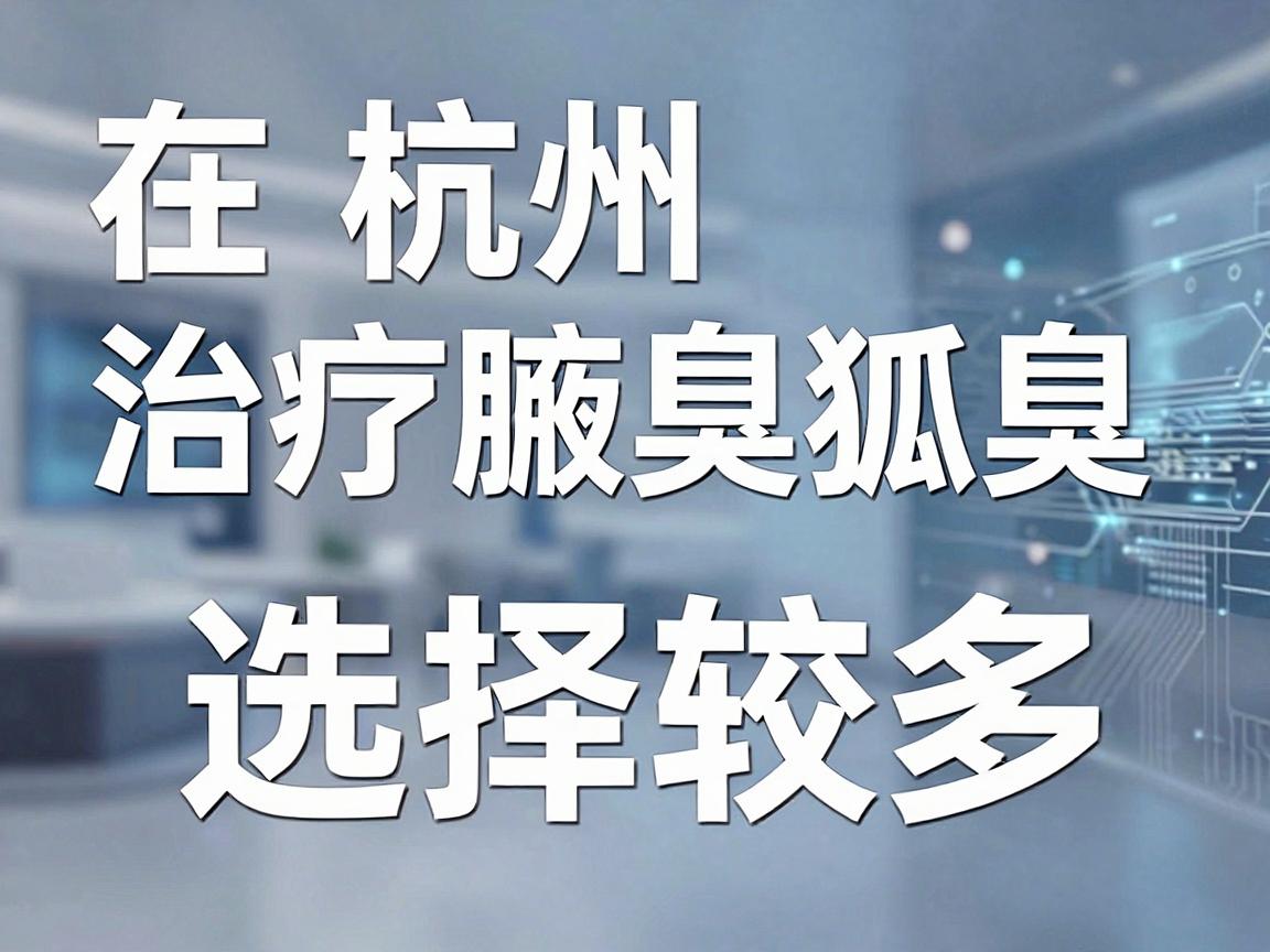 在杭州，治疗腋臭（狐臭）的医院选择较多，公立三甲医院的皮肤科或整形外科通常是比较可靠的选择。以下是几家在杭州口碑较好、技术相对成熟的医院推荐及分析，供参考
