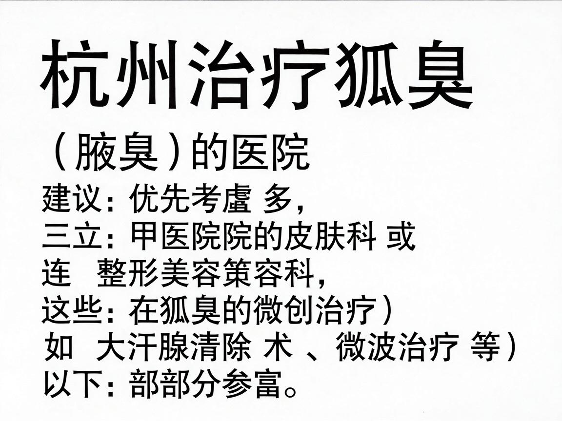 杭州治疗狐臭(腋臭)的医院选择较多,建议优先考虑三甲医院的皮肤科或整形美容科,这些科室在狐臭的微创治疗(如大汗腺清除术、微波治疗等)方面经验丰富。以下是部分参考医院 杭州治疗狐臭(腋臭)的医院选择较多,建议优先考虑三甲医院的皮肤科或整形美容科,这些科室在狐臭的微创治疗(如大汗腺清除术、微波治疗等)方面经验丰富。以下是部分参考医院