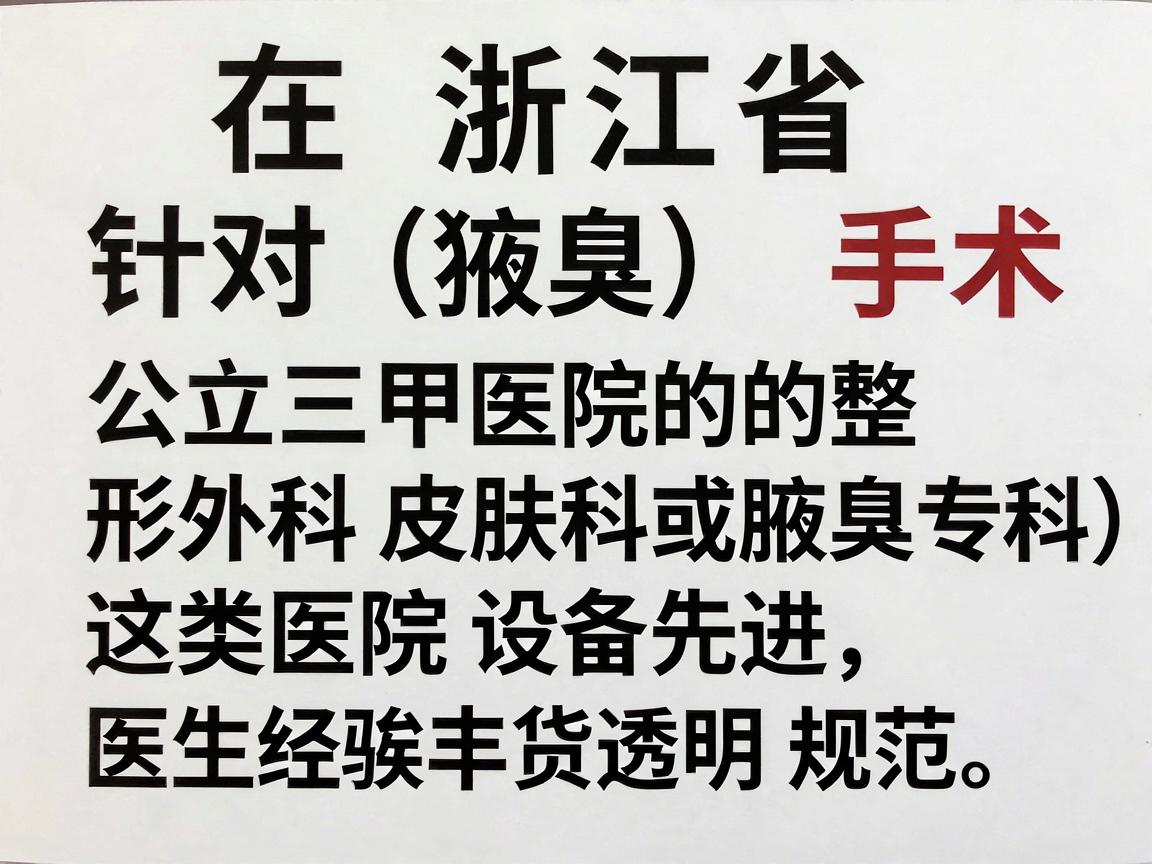 在浙江省,针对狐臭(腋臭)手术,建议优先选择公立三甲医院的整形外科、皮肤科或普外科(腋臭专科)这类医院设备先进、医生经验丰富,且收费透明规范 在浙江省,针对狐臭(腋臭)手术,建议优先选择公立三甲医院的整形外科、皮肤科或普外科(腋臭专科)这类医院设备先进、医生经验丰富,且收费透明规范