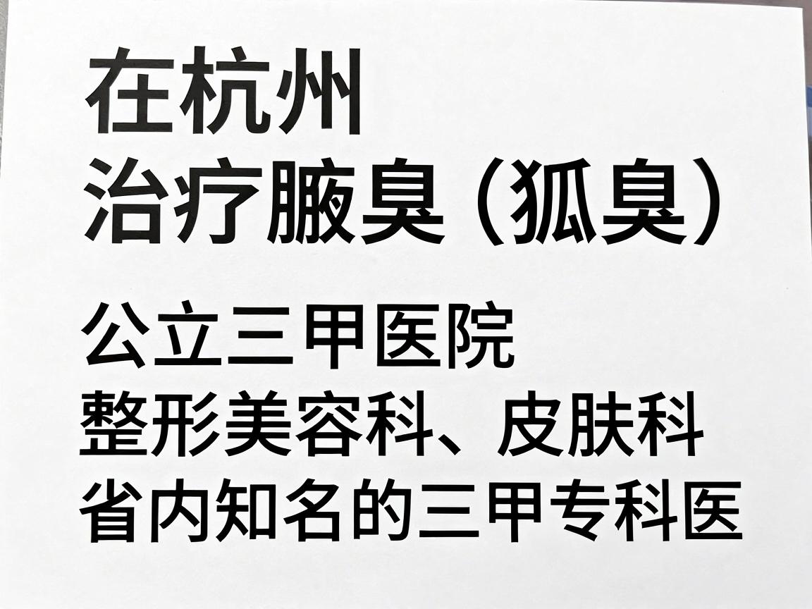 在杭州,治疗腋臭(狐臭)的医院选择较多,核心推荐公立三甲医院的整形美容科、皮肤科,以及省内知名的三甲专科医院。这类医院在手术规范性、无菌条件和医生经验上更有保障 在杭州,治疗腋臭(狐臭)的医院选择较多,核心推荐公立三甲医院的整形美容科、皮肤科,以及省内知名的三甲专科医院。这类医院在手术规范性、无菌条件和医生经验上更有保障