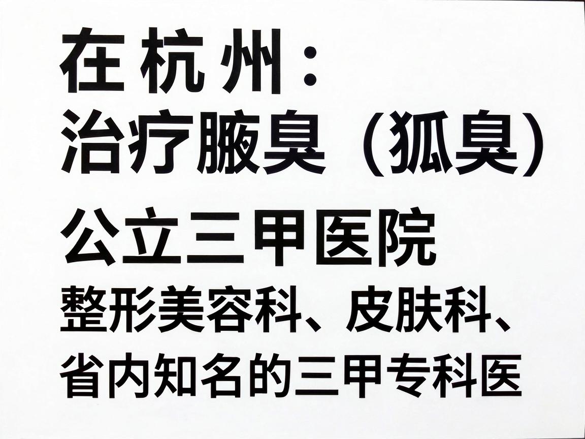 在杭州,治疗腋臭(狐臭)的医院选择较多,核心推荐公立三甲医院的整形美容科、皮肤科,以及省内知名的三甲专科医院。这类医院在手术规范性、无菌条件和医生经验上更有保障 在杭州,治疗腋臭(狐臭)的医院选择较多,核心推荐公立三甲医院的整形美容科、皮肤科,以及省内知名的三甲专科医院。这类医院在手术规范性、无菌条件和医生经验上更有保障