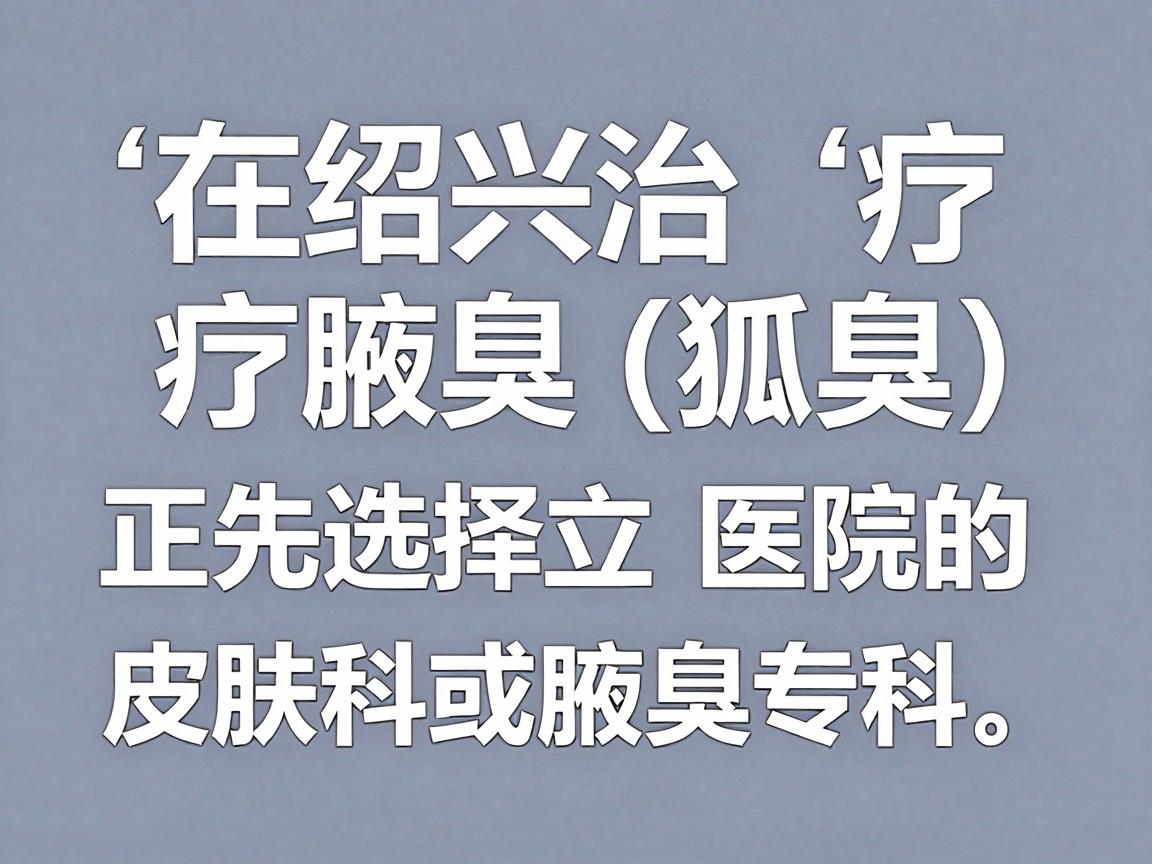 在绍兴治疗腋臭(狐臭)建议优先选择正规公立医院的皮肤科或腋臭专科。以下是几家当地口碑较好、技术较成熟的医疗机构,供你参考 在绍兴治疗腋臭(狐臭)建议优先选择正规公立医院的皮肤科或腋臭专科。以下是几家当地口碑较好、技术较成熟的医疗机构,供你参考