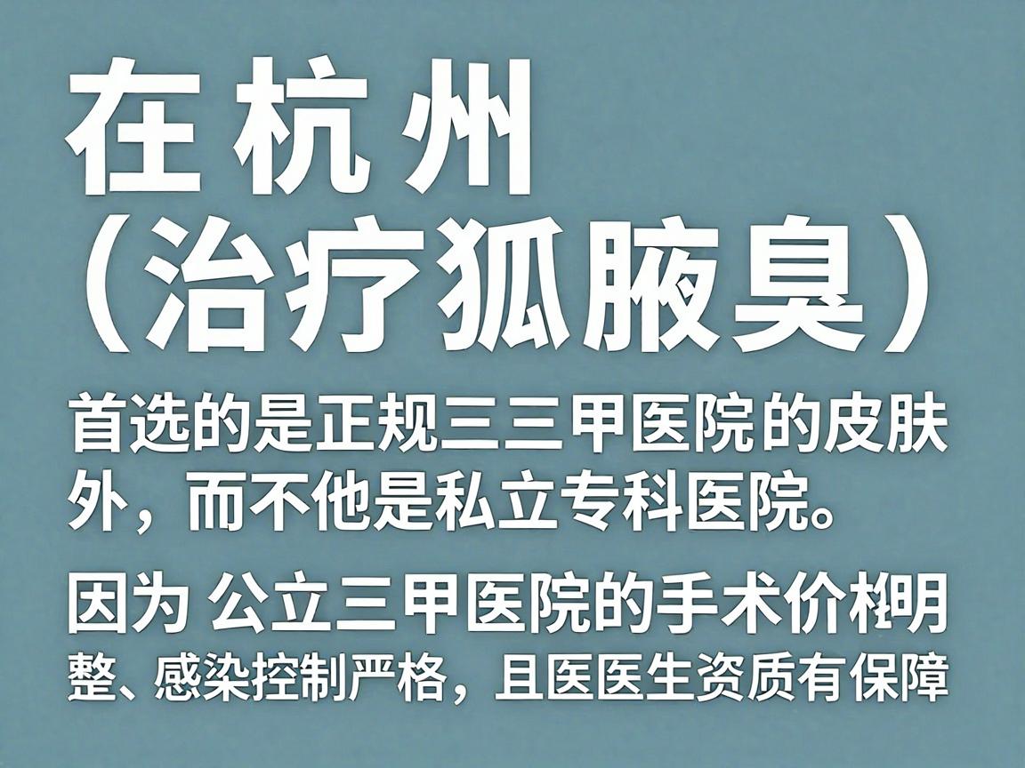 在杭州,治疗狐臭(腋臭)首选的是正规三甲医院的皮肤科或整形外科,而不是私立专科医院。因为公立三甲医院的手术价格透明、感染控制严格,且医生资质有保障 在杭州,治疗狐臭(腋臭)首选的是正规三甲医院的皮肤科或整形外科,而不是私立专科医院。因为公立三甲医院的手术价格透明、感染控制严格,且医生资质有保障
