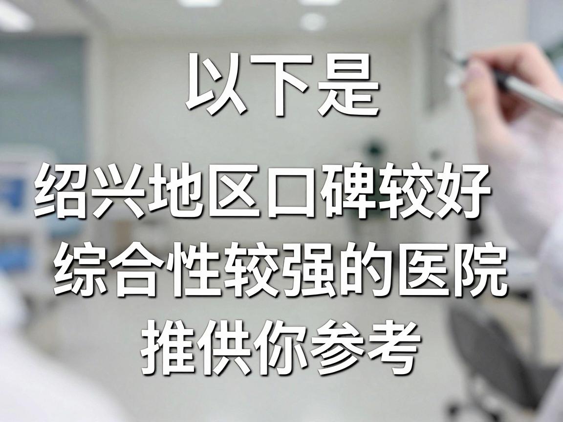 以下是绍兴地区口碑较好、综合性较强的医院推荐,供你参考 以下是绍兴地区口碑较好、综合性较强的医院推荐,供你参考