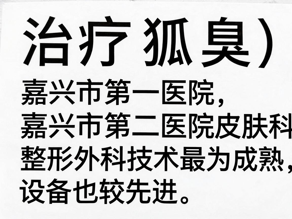 治疗狐臭(腋臭)在嘉兴的三甲医院中,嘉兴市第一医院和嘉兴市第二医院的皮肤科及整形外科技术最为成熟,设备也较先进 治疗狐臭(腋臭)在嘉兴的三甲医院中,嘉兴市第一医院和嘉兴市第二医院的皮肤科及整形外科技术最为成熟,设备也较先进