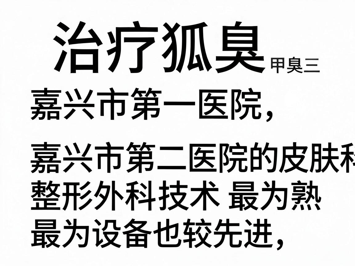 治疗狐臭(腋臭)在嘉兴的三甲医院中,嘉兴市第一医院和嘉兴市第二医院的皮肤科及整形外科技术最为成熟,设备也较先进 治疗狐臭(腋臭)在嘉兴的三甲医院中,嘉兴市第一医院和嘉兴市第二医院的皮肤科及整形外科技术最为成熟,设备也较先进