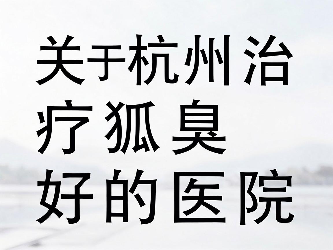 关于杭州治疗狐臭好的医院,这是一个非常受关注且具有地域性的问题。狐臭(腋臭)在医学上属于皮肤科或整形外科范畴,治疗手段成熟 关于杭州治疗狐臭好的医院,这是一个非常受关注且具有地域性的问题。狐臭(腋臭)在医学上属于皮肤科或整形外科范畴,治疗手段成熟
