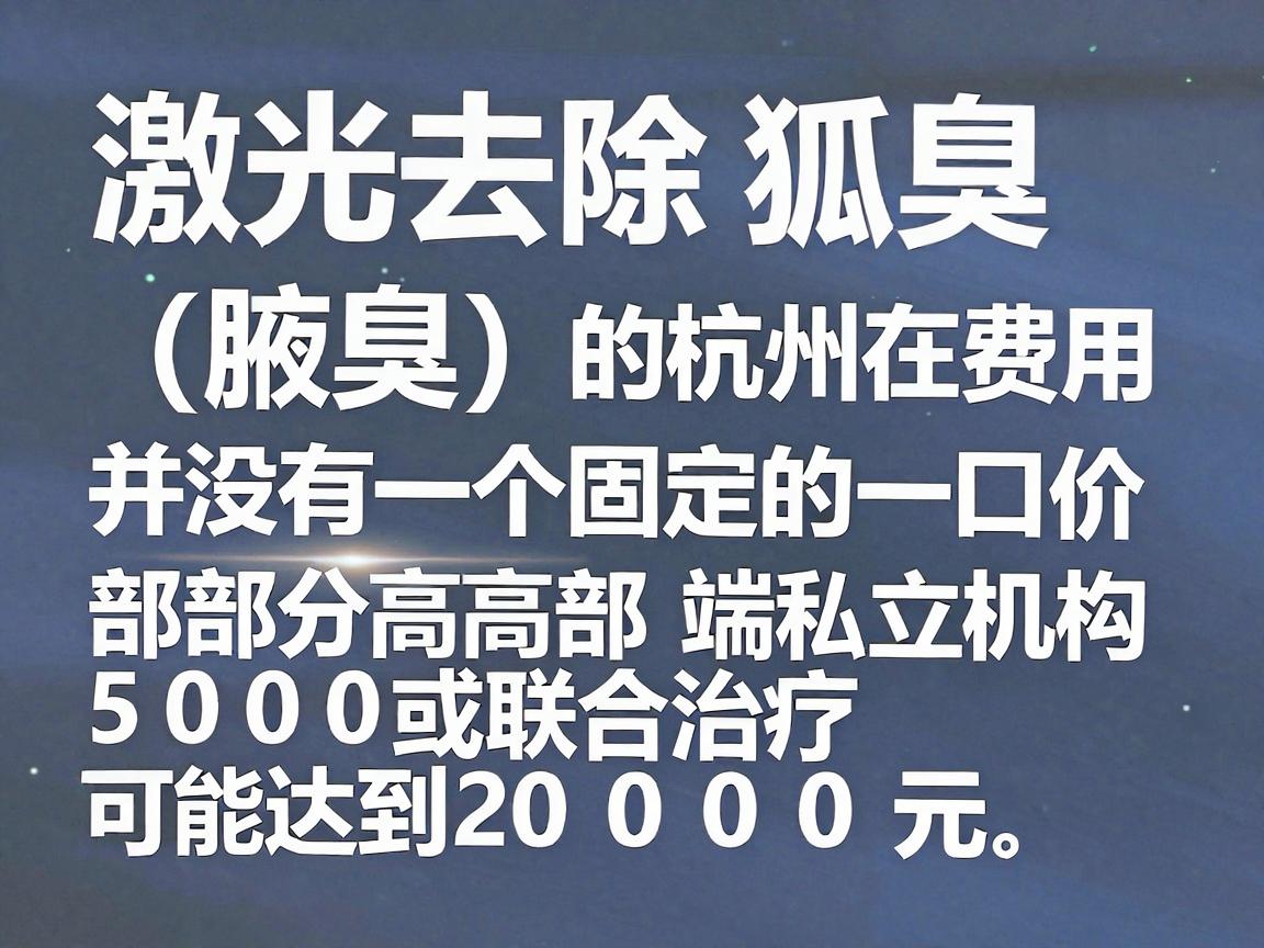 激光去除狐臭(腋臭)的费用在杭州并没有一个固定的一口价,价格通常在 5000元至15000元 之间浮动,部分高端私立机构或联合治疗可能达到20000元 激光去除狐臭(腋臭)的费用在杭州并没有一个固定的一口价,价格通常在 5000元至15000元 之间浮动,部分高端私立机构或联合治疗可能达到20000元