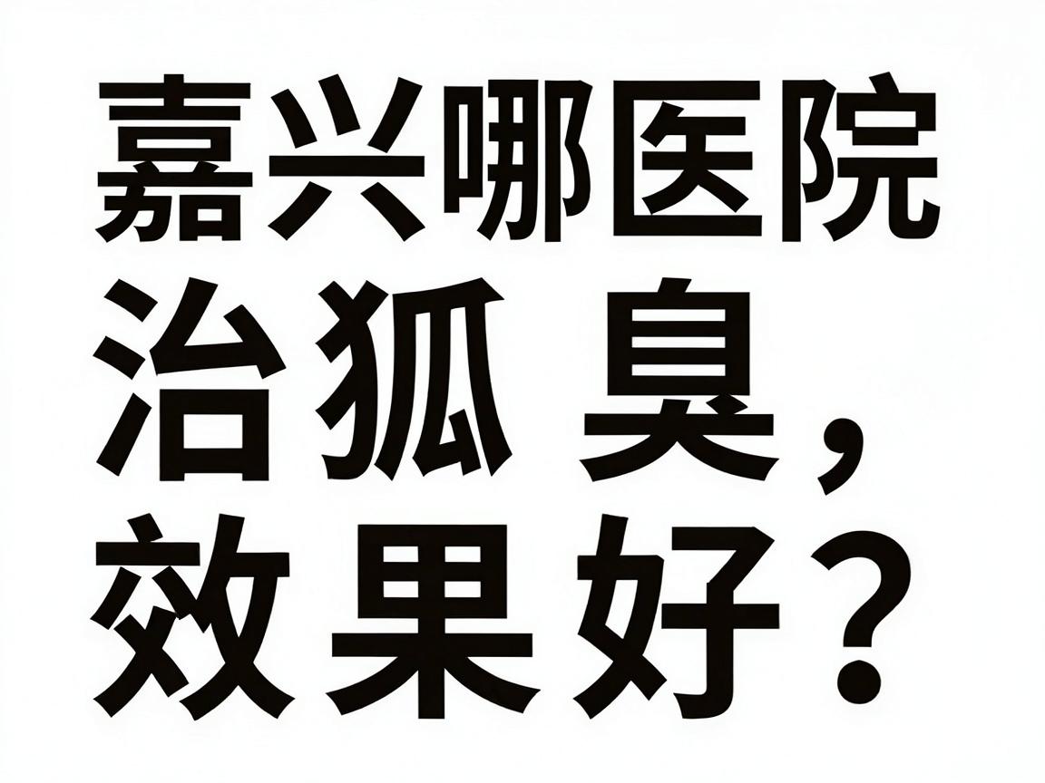 嘉兴哪家医院治狐臭效果好？反复治不好，关键看这三处细节