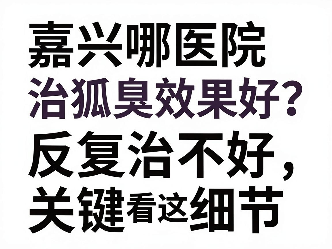 嘉兴哪家医院治狐臭效果好？反复治不好，关键看这三处细节