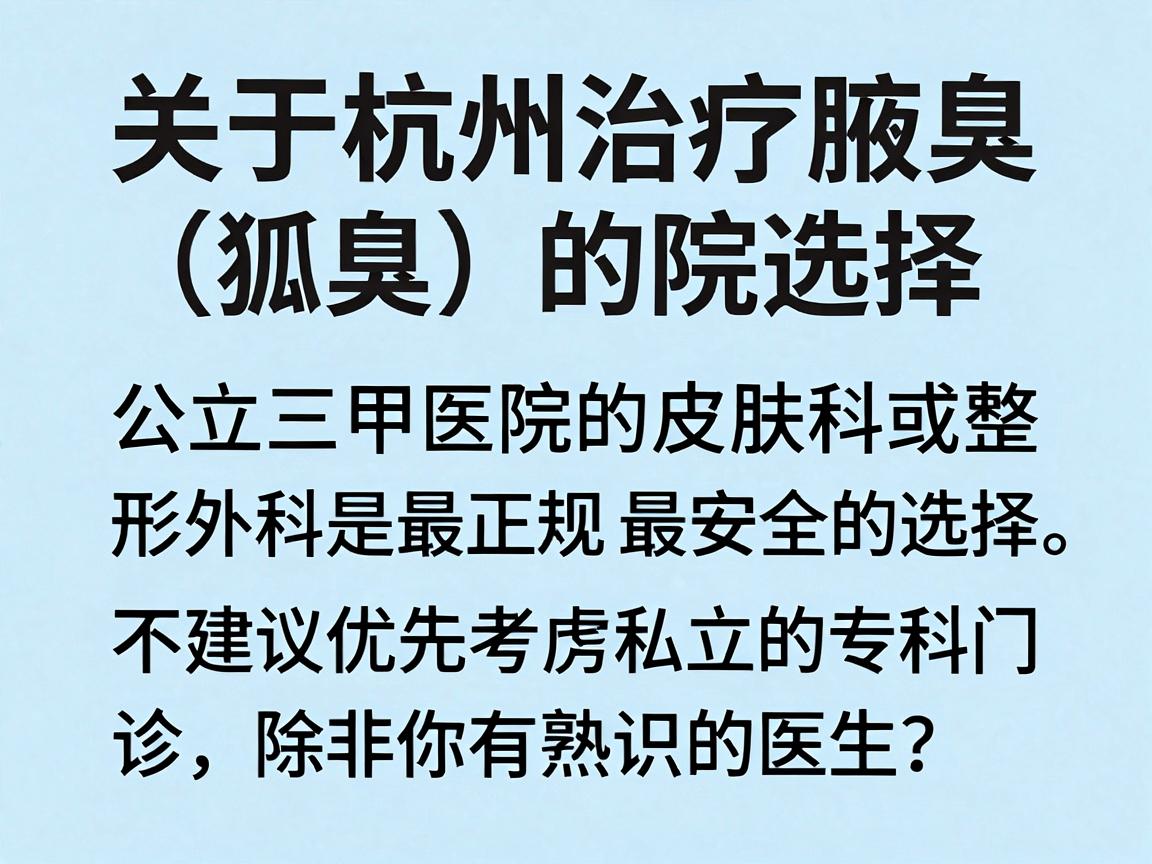 关于杭州治疗腋臭(狐臭)的医院选择,公立三甲医院的皮肤科或整形外科是最正规、最安全的选择。不建议优先考虑私立的专科门诊,除非你有熟识的医生,因为公立医院在收费和医疗安全上更有保障 关于杭州治疗腋臭(狐臭)的医院选择,公立三甲医院的皮肤科或整形外科是最正规、最安全的选择。不建议优先考虑私立的专科门诊,除非你有熟识的医生,因为公立医院在收费和医疗安全上更有保障