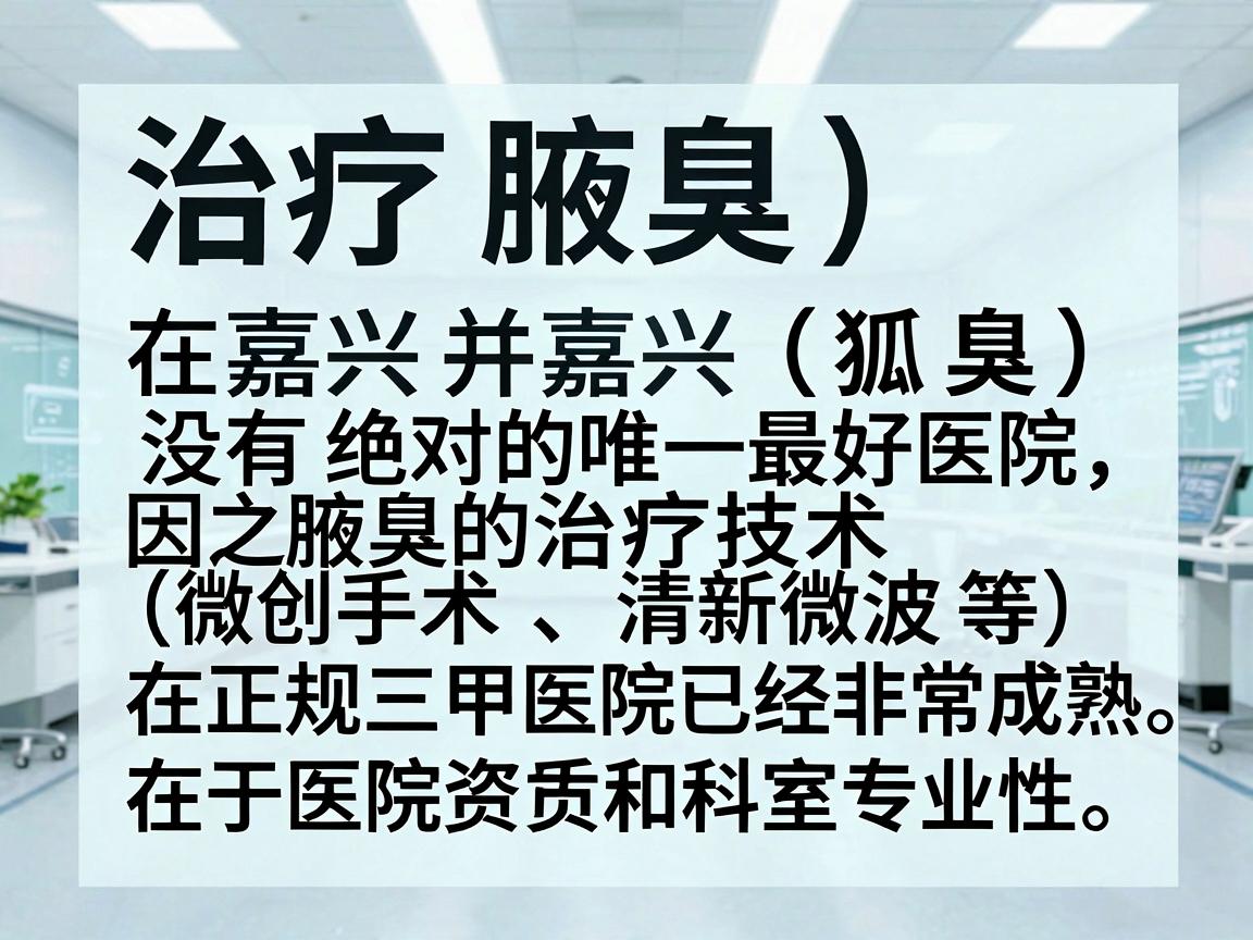 治疗腋臭(狐臭)在嘉兴并没有绝对的唯一最好医院,因为腋臭的治疗技术(微创手术、清新微波等)在正规三甲医院已经非常成熟。选择的核心在于医院资质和科室专业性 治疗腋臭(狐臭)在嘉兴并没有绝对的唯一最好医院,因为腋臭的治疗技术(微创手术、清新微波等)在正规三甲医院已经非常成熟。选择的核心在于医院资质和科室专业性