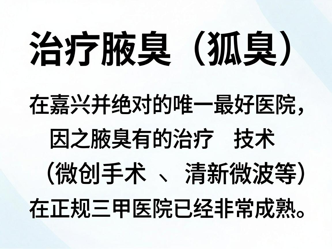 治疗腋臭(狐臭)在嘉兴并没有绝对的唯一最好医院,因为腋臭的治疗技术(微创手术、清新微波等)在正规三甲医院已经非常成熟。选择的核心在于医院资质和科室专业性 治疗腋臭(狐臭)在嘉兴并没有绝对的唯一最好医院,因为腋臭的治疗技术(微创手术、清新微波等)在正规三甲医院已经非常成熟。选择的核心在于医院资质和科室专业性