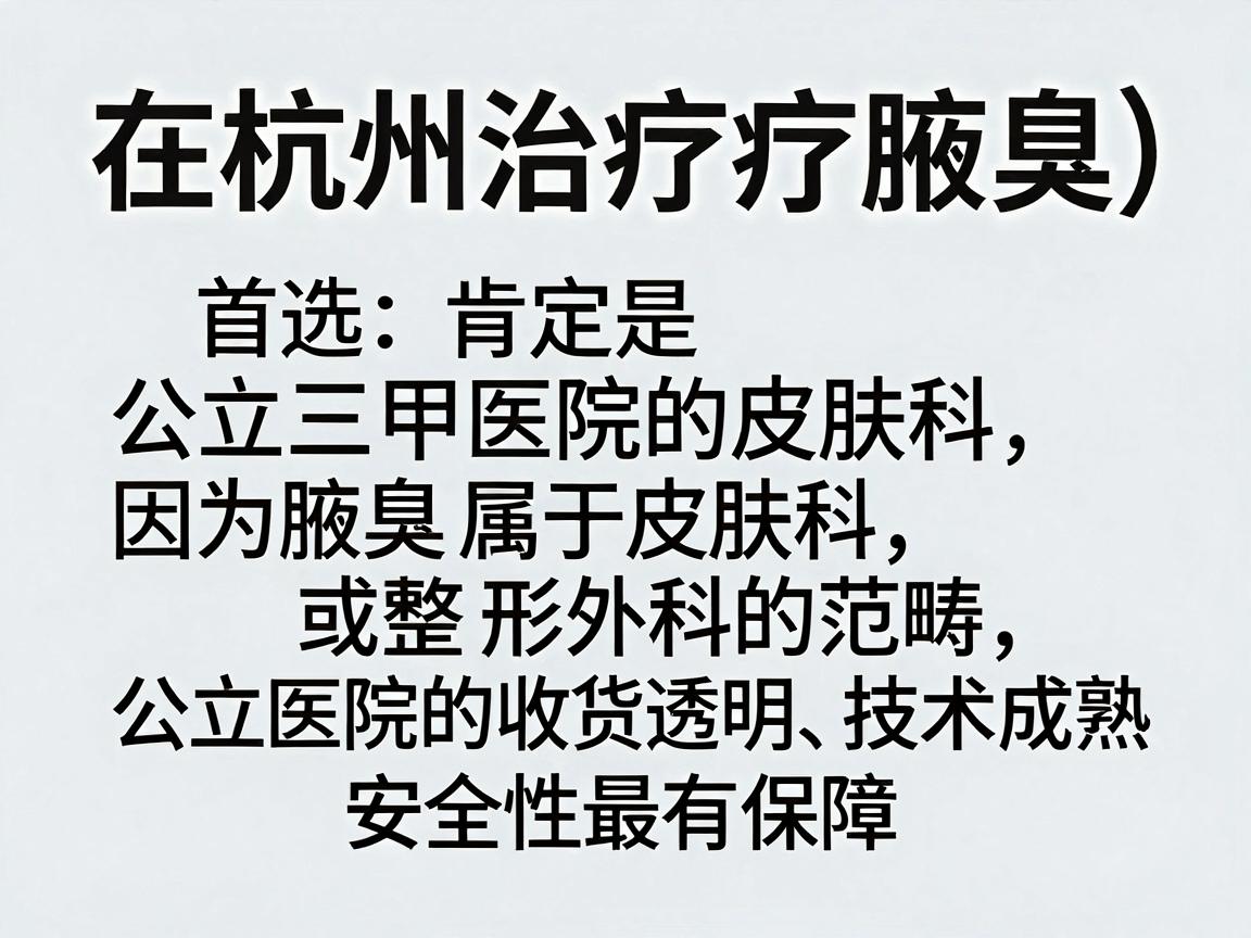 在杭州治疗腋臭(狐臭)首选肯定是公立三甲医院的皮肤科,因为腋臭属于皮肤科或整形外科的范畴,公立医院的收费透明、技术成熟,且安全性最有保障 在杭州治疗腋臭(狐臭)首选肯定是公立三甲医院的皮肤科,因为腋臭属于皮肤科或整形外科的范畴,公立医院的收费透明、技术成熟,且安全性最有保障