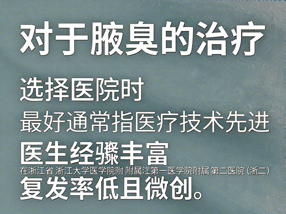 对于腋臭的治疗，选择医院时，最好通常指医疗技术先进、医生经验丰富、复发率低且微创。在浙江省，浙江大学医学院附属第一医院（浙一）和浙江大学医学院附属第二医院（浙二）是公认的顶级选择，处于第一梯队