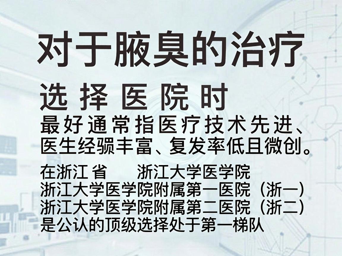 对于腋臭的治疗，选择医院时，最好通常指医疗技术先进、医生经验丰富、复发率低且微创。在浙江省，浙江大学医学院附属第一医院（浙一）和浙江大学医学院附属第二医院（浙二）是公认的顶级选择，处于第一梯队