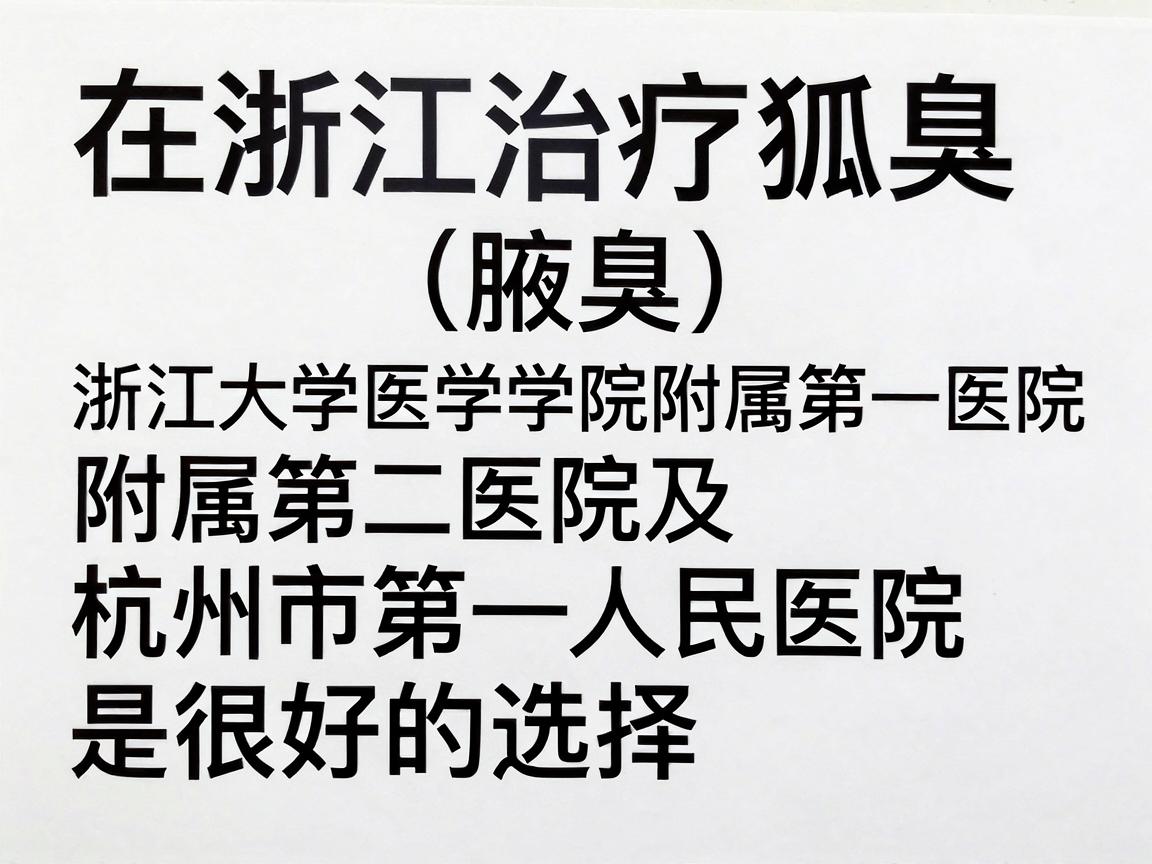 在浙江治疗狐臭(腋臭)浙江大学医学院附属第一医院、附属第二医院及杭州市第一人民医院是很好的选择,公立三甲医院的整形外科或皮肤科是首选科室 在浙江治疗狐臭(腋臭)浙江大学医学院附属第一医院、附属第二医院及杭州市第一人民医院是很好的选择,公立三甲医院的整形外科或皮肤科是首选科室