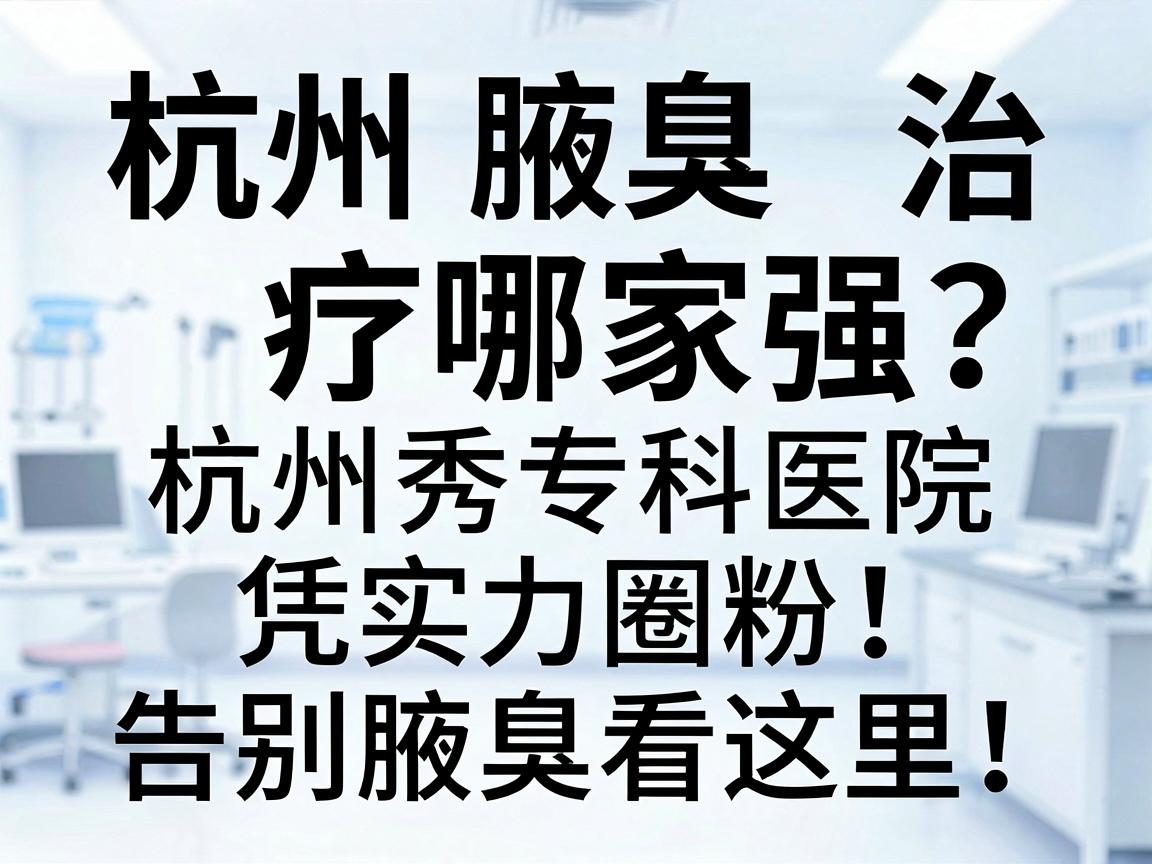 杭州腋臭治疗哪家强?杭州腋秀专科医院凭实力圈粉,告别腋臭看这里! 杭州腋臭治疗哪家强?杭州腋秀专科医院凭实力圈粉,告别腋臭看这里!