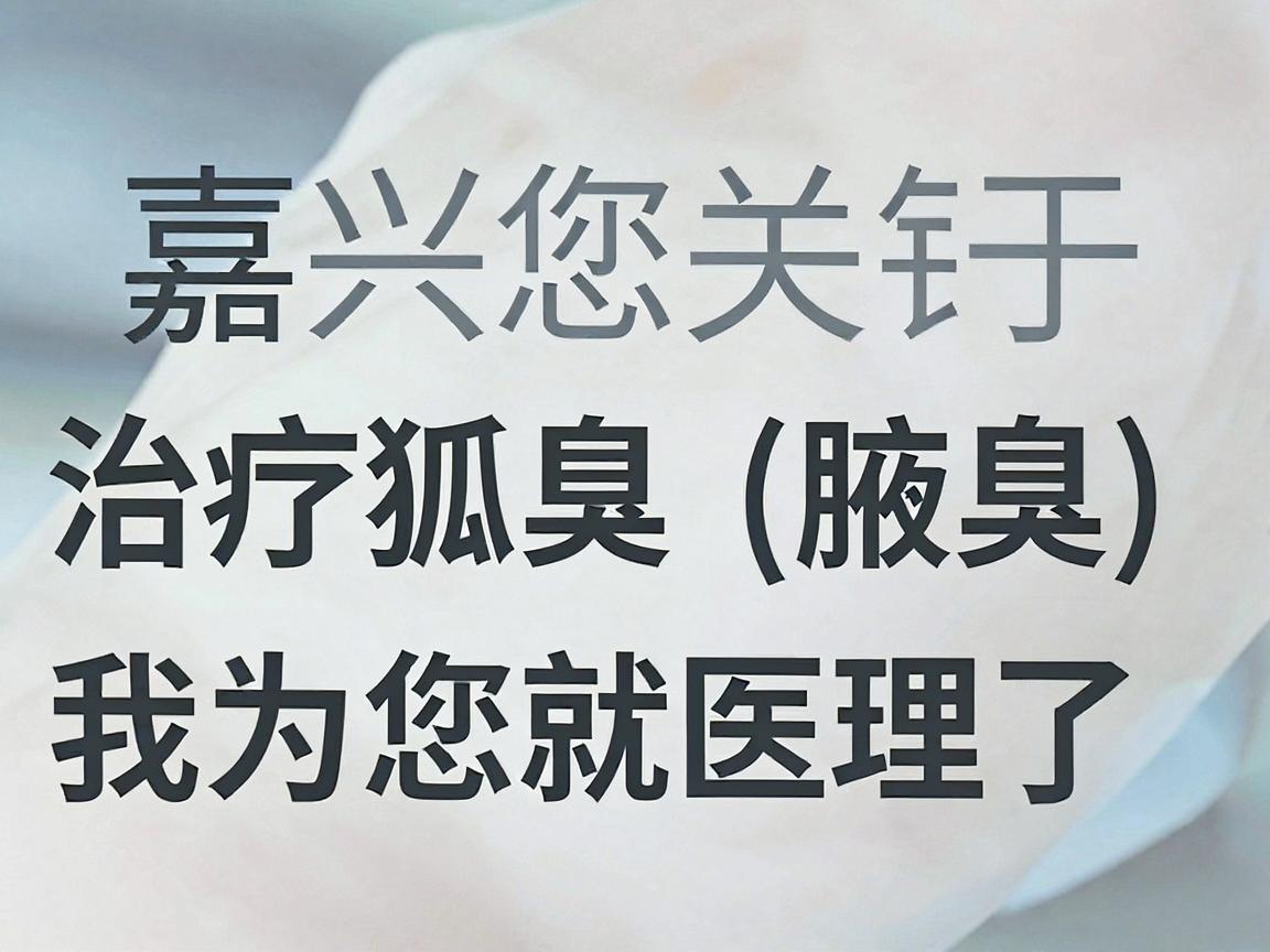 针对您关于嘉兴治疗狐臭(腋臭)的医院需求,我为您整理了一份就医指南。嘉兴作为长三角地区的城市,医疗资源较为丰富,治疗腋臭的核心科室是皮肤科或整形外科 针对您关于嘉兴治疗狐臭(腋臭)的医院需求,我为您整理了一份就医指南。嘉兴作为长三角地区的城市,医疗资源较为丰富,治疗腋臭的核心科室是皮肤科或整形外科