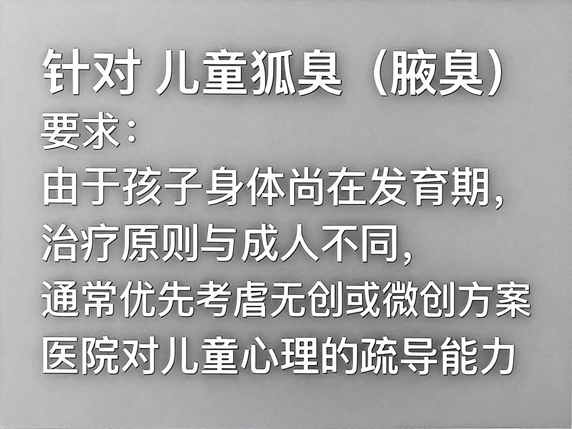 针对儿童狐臭(腋臭)由于孩子身体尚在发育期,治疗原则与成人不同,通常优先考虑无创或微创方案,且非常看重医生的临床经验和医院对儿童心理的疏导能力 针对儿童狐臭(腋臭)由于孩子身体尚在发育期,治疗原则与成人不同,通常优先考虑无创或微创方案,且非常看重医生的临床经验和医院对儿童心理的疏导能力