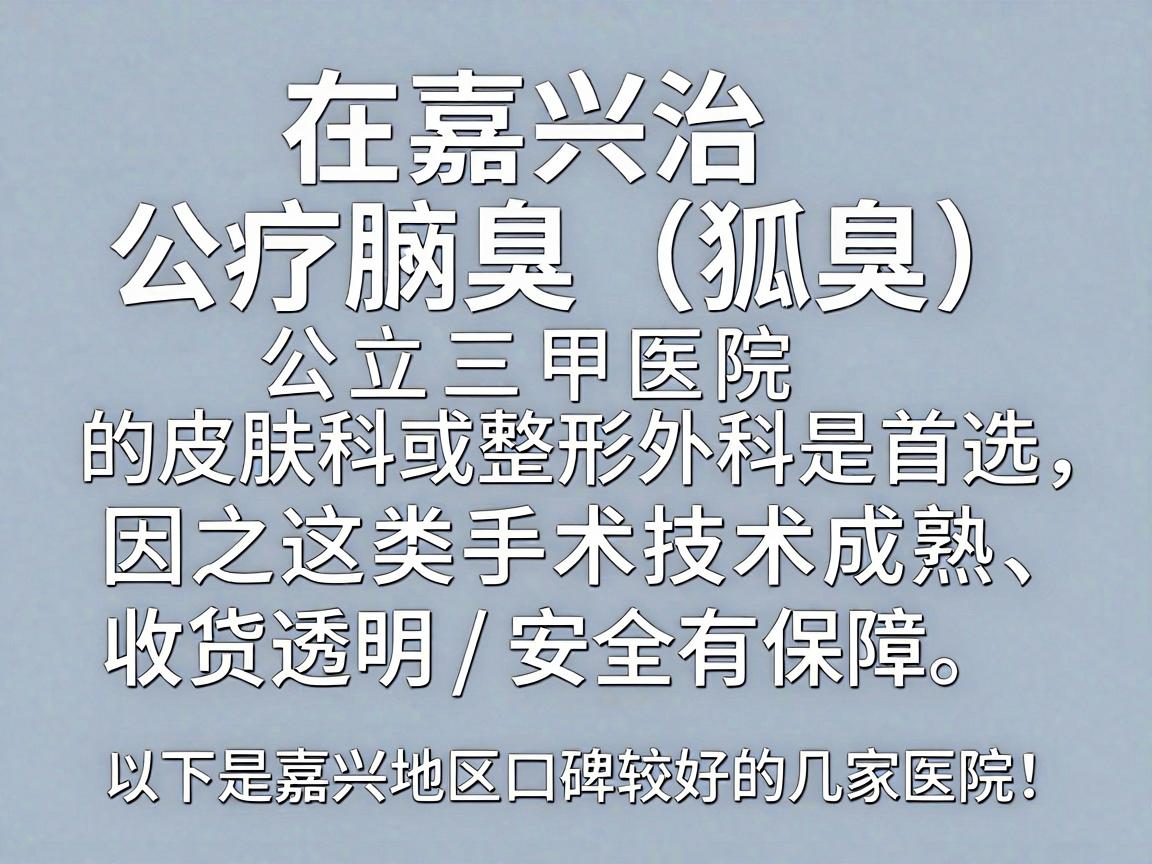 在嘉兴治疗腋臭(狐臭)公立三甲医院的皮肤科或整形外科是首选,因为这类手术技术成熟、收费透明且安全有保障。以下是嘉兴地区口碑较好的几家医院,供你参考 在嘉兴治疗腋臭(狐臭)公立三甲医院的皮肤科或整形外科是首选,因为这类手术技术成熟、收费透明且安全有保障。以下是嘉兴地区口碑较好的几家医院,供你参考