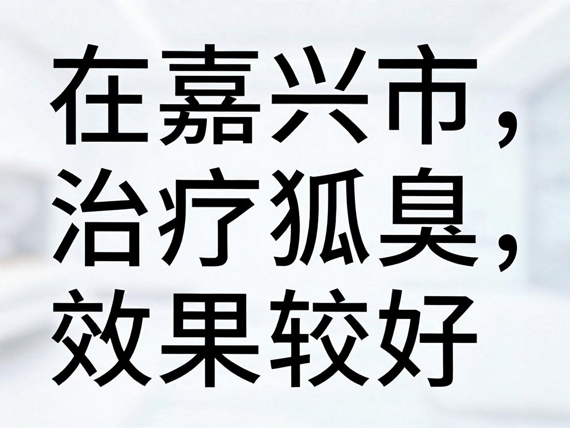 在嘉兴市,治疗狐臭(腋臭)效果较好的医院主要集中在三甲医院的皮肤科或整形美容外科 在嘉兴市,治疗狐臭(腋臭)效果较好的医院主要集中在三甲医院的皮肤科或整形美容外科