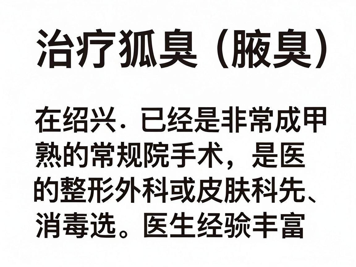 治疗狐臭(腋臭)在绍兴已经是非常成熟的常规手术,三甲医院的整形外科或皮肤科是首选。这类医院设备先进、消毒严格,且医生经验丰富 治疗狐臭(腋臭)在绍兴已经是非常成熟的常规手术,三甲医院的整形外科或皮肤科是首选。这类医院设备先进、消毒严格,且医生经验丰富