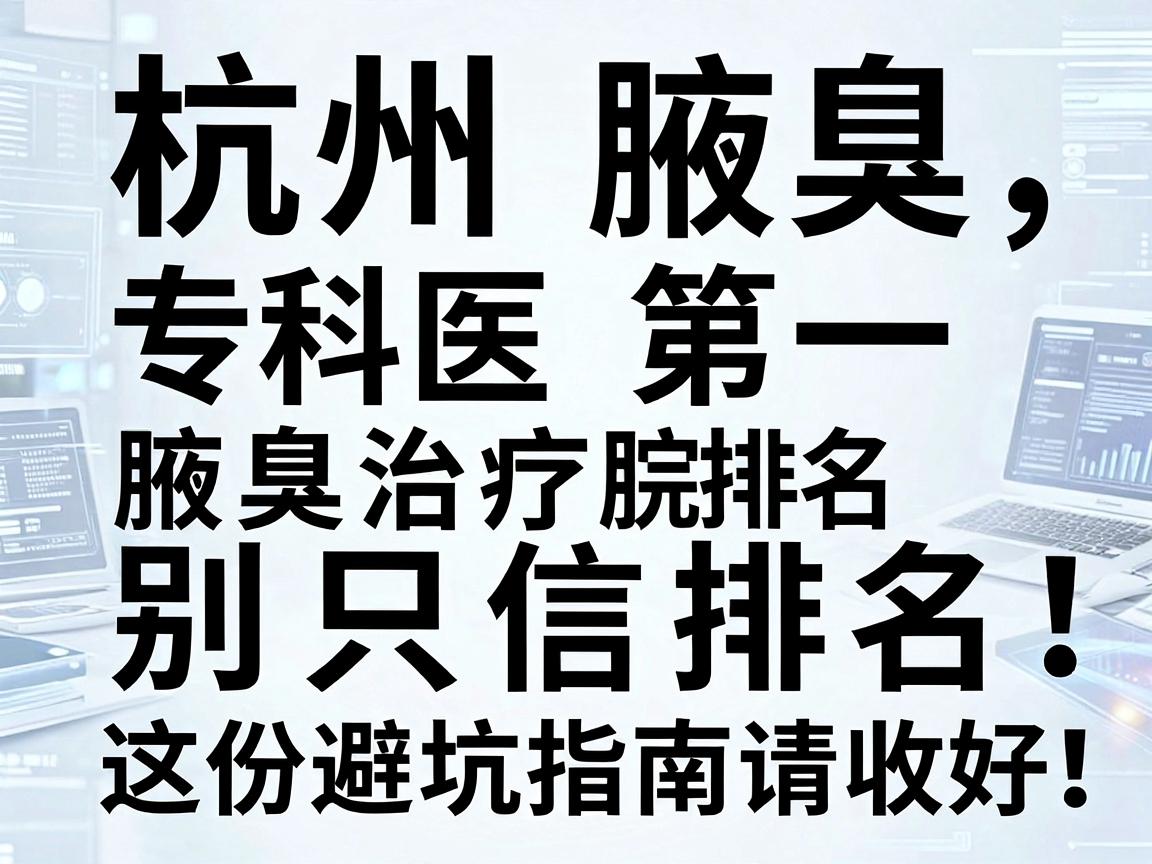 杭州腋臭专科医院排名第一，腋臭治疗别只信排名，这份避坑指南请收好
